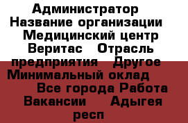 Администратор › Название организации ­ Медицинский центр Веритас › Отрасль предприятия ­ Другое › Минимальный оклад ­ 20 000 - Все города Работа » Вакансии   . Адыгея респ.